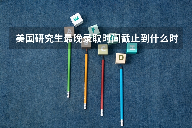 美国研究生最晚录取时间截止到什么时候