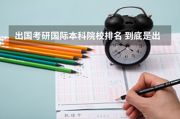 出国考研国际本科院校排名 到底是出国读研好还是国内读研好？