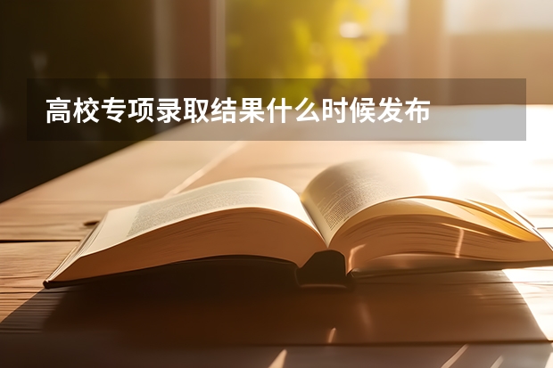 高校专项录取结果什么时候发布