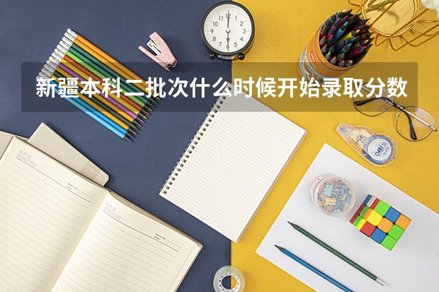 新疆本科二批次什么时候开始录取分数线