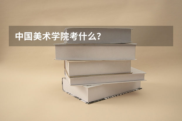 中国美术学院考什么？