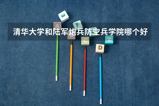 清华大学和陆军炮兵防空兵学院哪个好 录取分数线对比一览