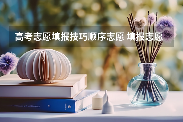 高考志愿填报技巧顺序志愿 填报志愿录取顺序