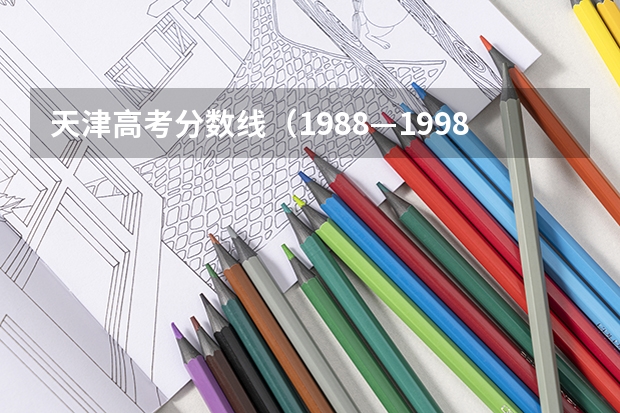 天津高考分数线（1988—1998年天津市高考录取分数线）