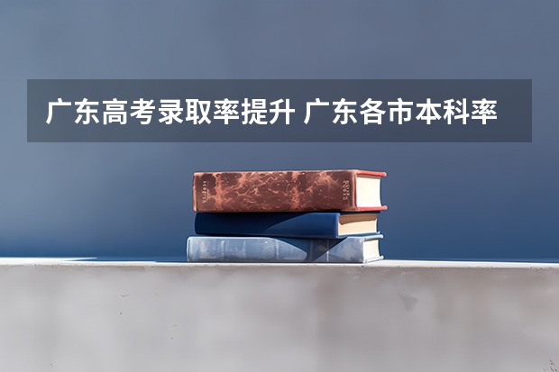 广东高考录取率提升 广东各市本科率