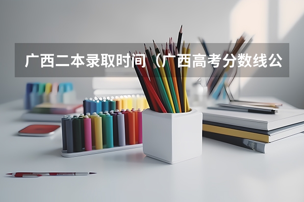广西二本录取时间（广西高考分数线公布 广西高考录取分数线）