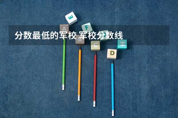分数最低的军校 军校分数线
