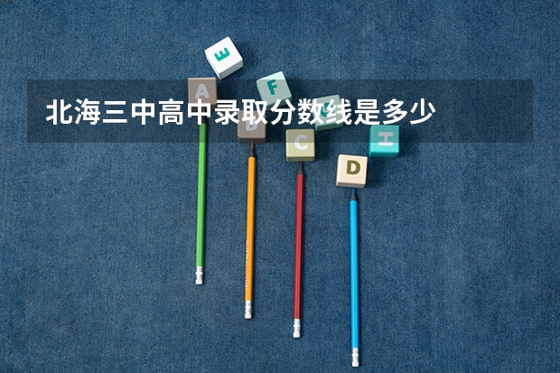 北海三中高中录取分数线是多少