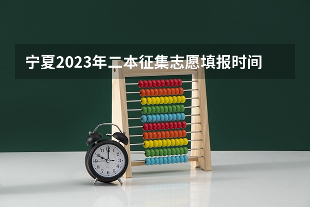 宁夏2023年二本征集志愿填报时间 宁夏高考录取规则