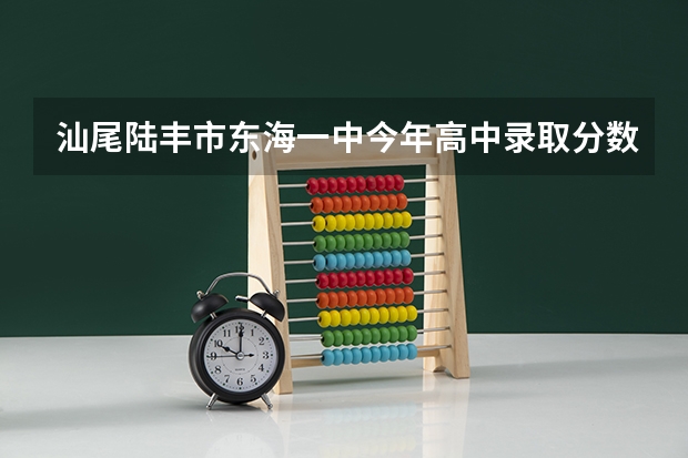 汕尾陆丰市东海一中今年高中录取分数线估计会佷高吗