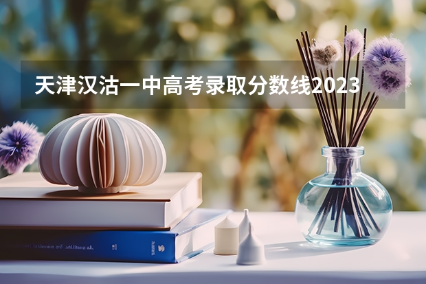 天津汉沽一中高考录取分数线2023年？ 汉沽六中高考升学率