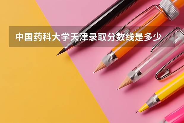 中国药科大学天津录取分数线是多少 中国药科大学天津招生人数是多少