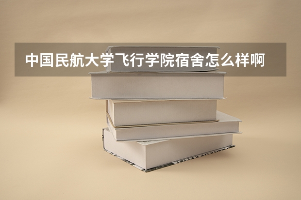 中国民航大学飞行学院宿舍怎么样啊