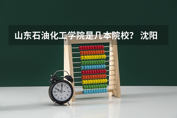 山东石油化工学院是几本院校？ 沈阳化工大学是一本院校还是二本院校？
