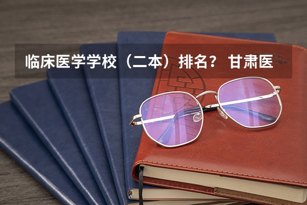临床医学学校（二本）排名？ 甘肃医学专科学校排名