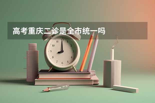 高考重庆二诊是全市统一吗