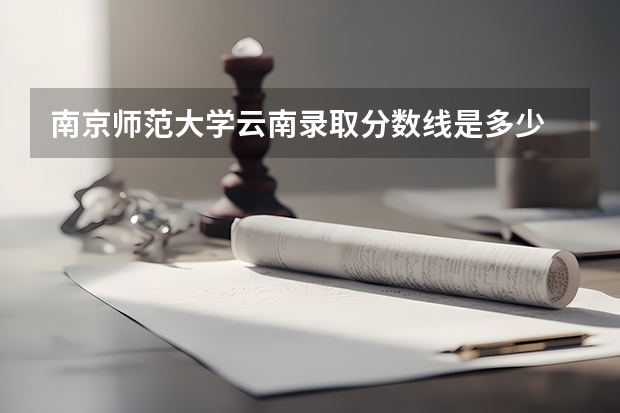 南京师范大学云南录取分数线是多少 南京师范大学云南招生人数是多少