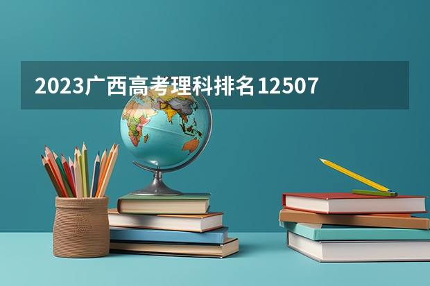 2023广西高考理科排名125076的考生报什么大学 往年录取分数线一览