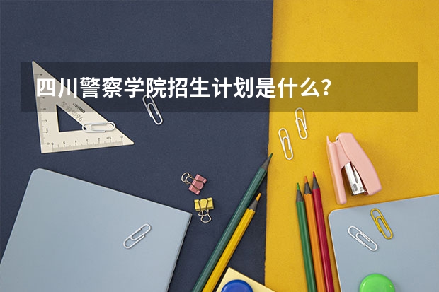 四川警察学院招生计划是什么?