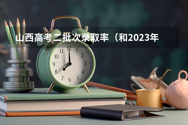 山西高考二批次录取率（和2023年高考人数对比）