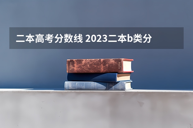 二本高考分数线 2023二本b类分数线