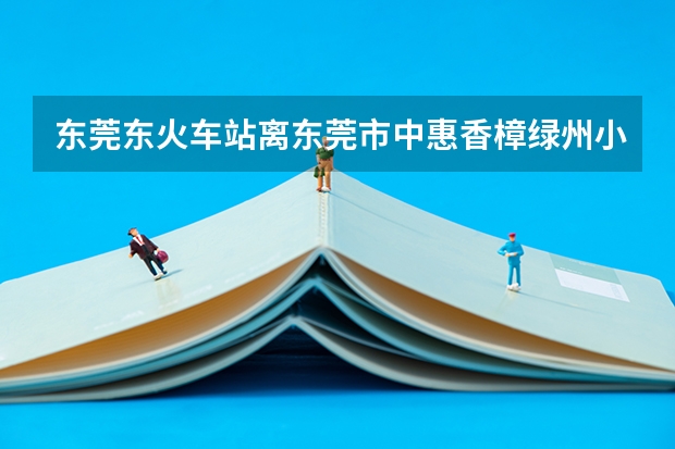东莞东火车站离东莞市中惠香樟绿州小区有多少路程