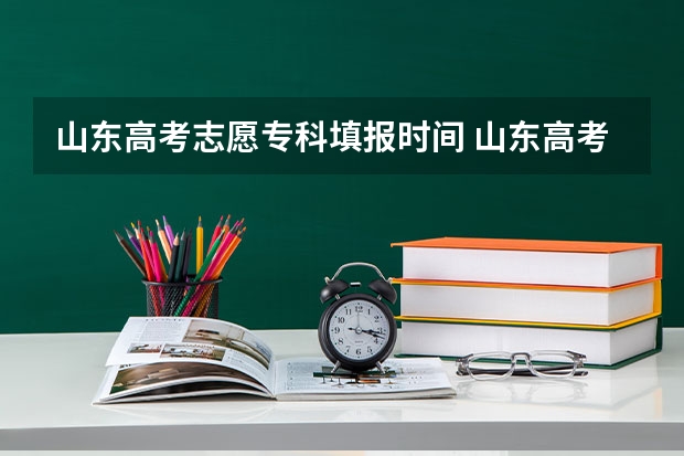 山东高考志愿专科填报时间 山东高考填报志愿时间