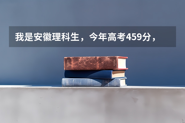我是安徽理科生，今年高考459分，排名122999，有哪些适合的安徽二本大学？求建议