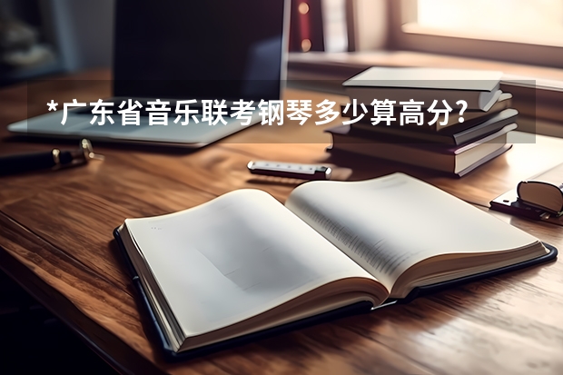 *广东省音乐联考钢琴多少算高分?