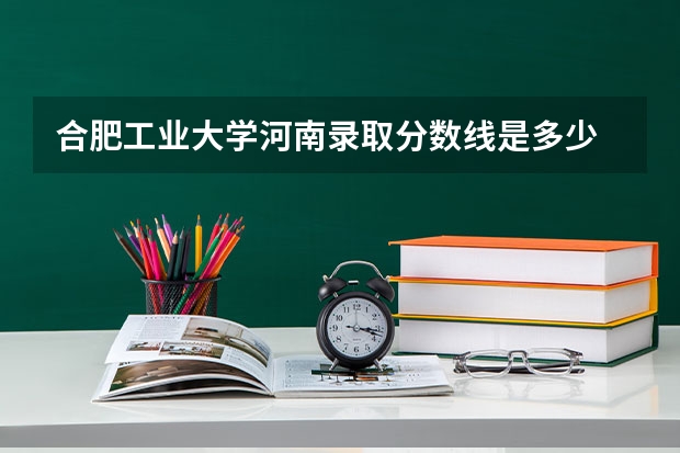 合肥工业大学河南录取分数线是多少 合肥工业大学河南招生人数是多少