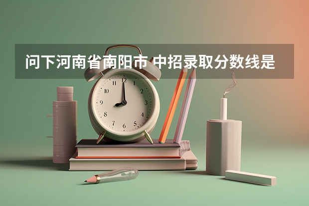 问下河南省南阳市 中招录取分数线是多少？？