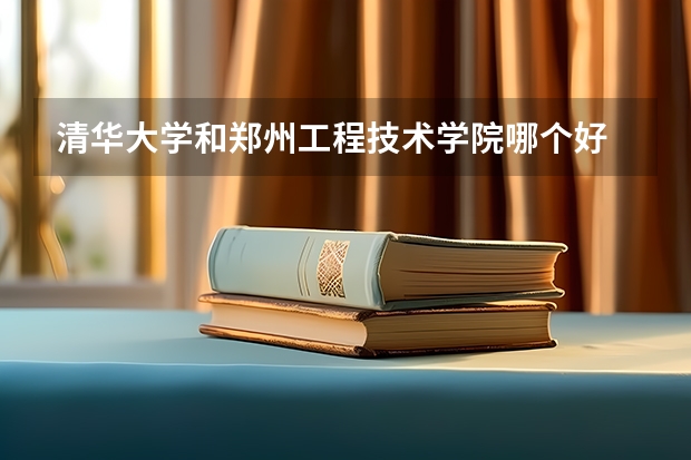 清华大学和郑州工程技术学院哪个好 录取分数线对比一览