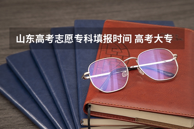 山东高考志愿专科填报时间 高考大专填报志愿时间