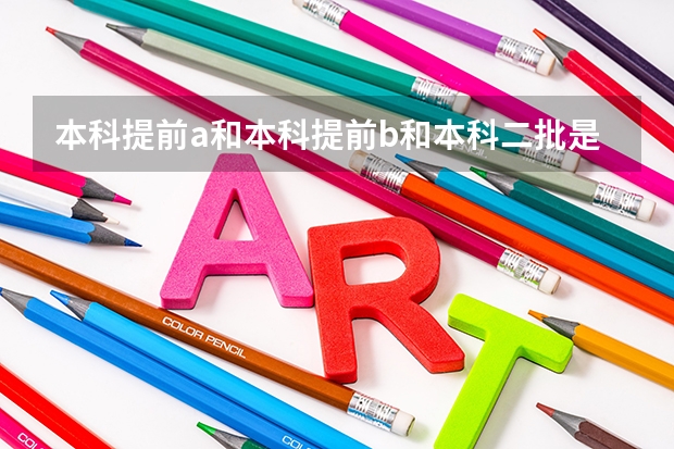 本科提前a和本科提前b和本科二批是什么意思有什么区别，说通俗易懂点，跪谢
