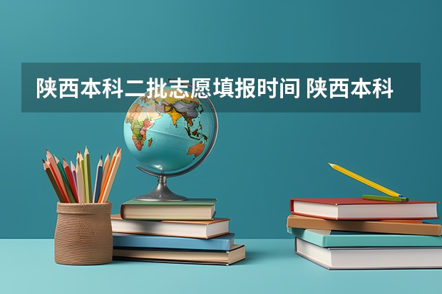 陕西本科二批志愿填报时间 陕西本科二批志愿填报时间2023