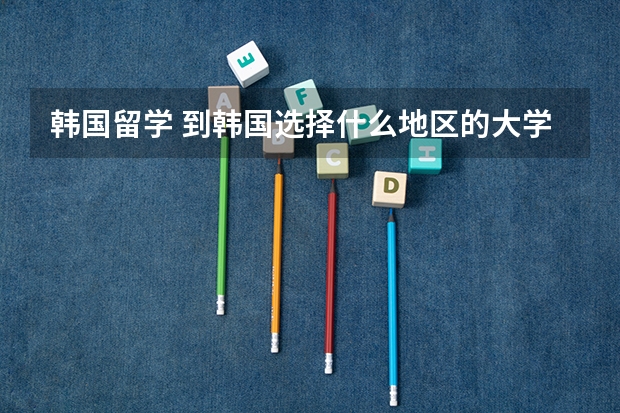 韩国留学 到韩国选择什么地区的大学