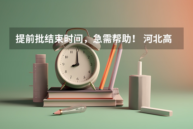 提前批结束时间，急需帮助！ 河北高考志愿填报时间和截止时间