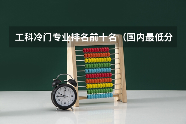 工科冷门专业排名前十名（国内最低分的本科学校）