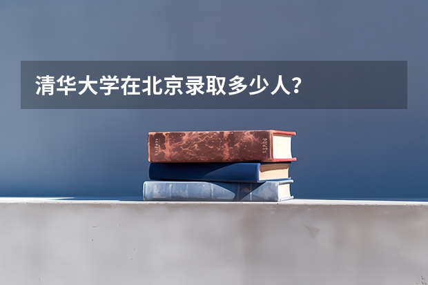 清华大学在北京录取多少人？