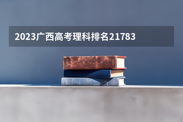2023广西高考理科排名217836的考生报什么大学 往年录取分数线一览