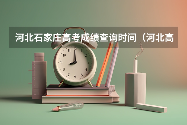 河北石家庄高考成绩查询时间（河北高考成绩几号出来 河北高考成绩查询时间）