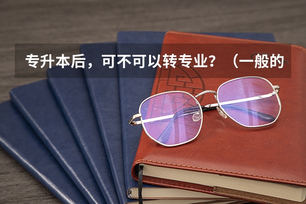 专升本后，可不可以转专业？（一般的大学，大三还可以转专业不？本科）