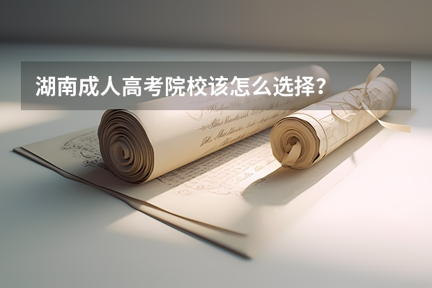 湖南成人高考院校该怎么选择？