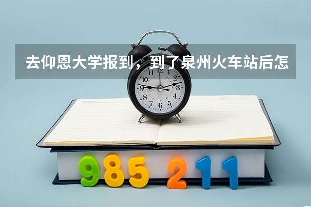 去仰恩大学报到，到了泉州火车站后怎么走？（傍晚6点到））