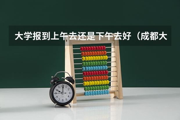 大学报到上午去还是下午去好（成都大学新生报到时间）