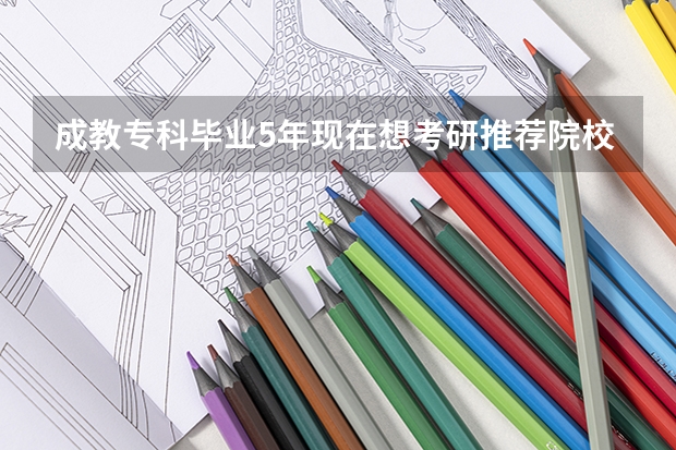 成教专科毕业5年现在想考研推荐院校和专业有哪些？