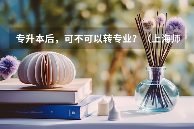 专升本后，可不可以转专业？（上海师范大学转专业政策）