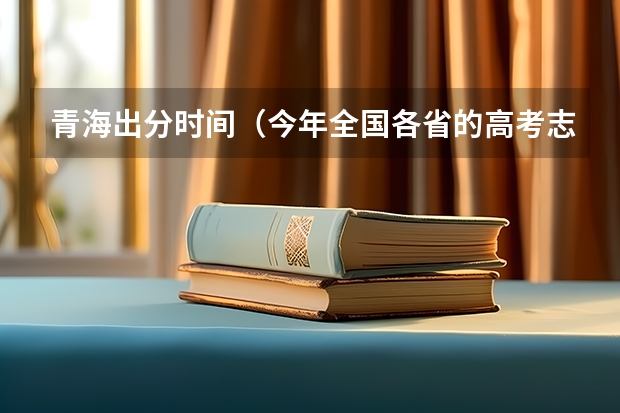 青海出分时间（今年全国各省的高考志愿填报时间是几号？）