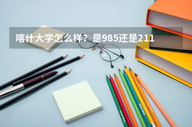 喀什大学怎么样?是985还是211?