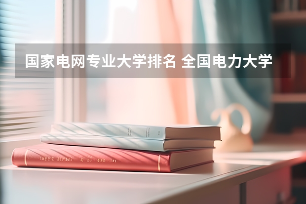 国家电网专业大学排名 全国电力大学排名和录取分数线